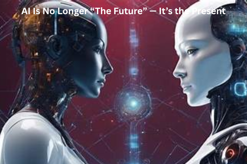 AI Is No Longer “The Future” — It’s the Present