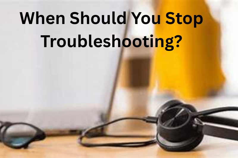 When Should You Stop Troubleshooting